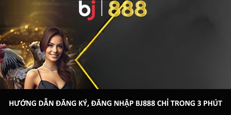 Hướng dẫn đăng ký, đăng nhập tại BJ888