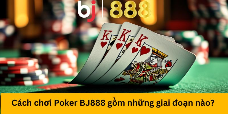 Cách chơi Poker BJ888 gồm những giai đoạn nào?