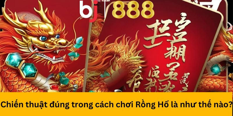 Chiến thuật đúng trong cách chơi Rồng Hổ là như thế nào?