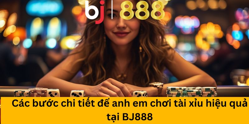 Các bước chi tiết để anh em chơi tài xỉu hiệu quả tại BJ888