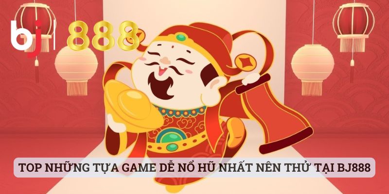 Top những tựa game dễ nổ hũ nhất nên thử tại BJ888