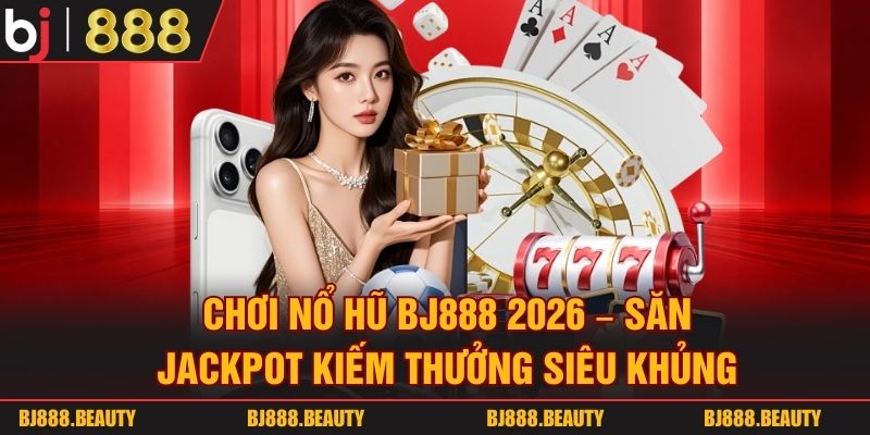 Chơi Nổ Hũ Bj888 2026 - Săn Jackpot Kiếm Thưởng Siêu Khủng