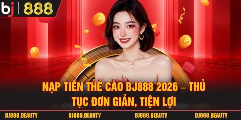 Nạp Tiền Thẻ Cào BJ888 2026 - Thủ Tục Đơn Giản, Tiện Lợi