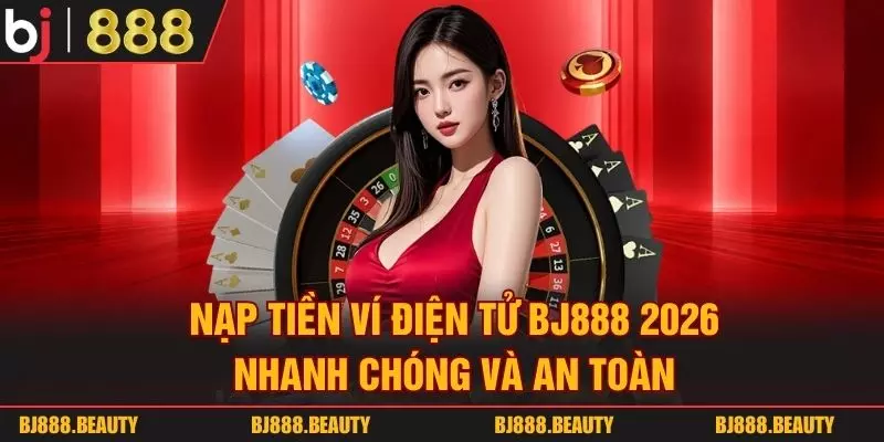 Nạp Tiền Ví Điện Tử BJ888 2026 Nhanh Chóng Và An Toàn