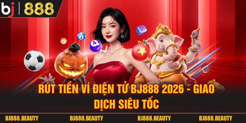 Rút Tiền Ví Điện Tử BJ888 2026 - Giao Dịch Siêu Tốc