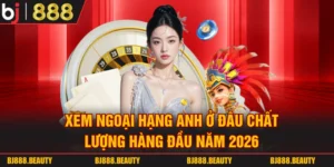 Xem Ngoại Hạng Anh Ở Đâu Chất Lượng Hàng Đầu Năm 2026