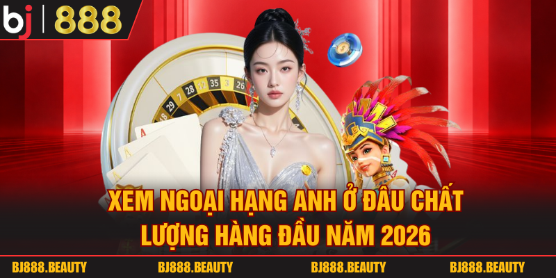 Xem Ngoại Hạng Anh Ở Đâu Chất Lượng Hàng Đầu Năm 2026